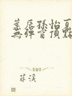 叶辰孙怡夏若雪无弹窗顶点小说