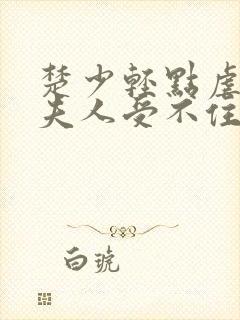 楚少轻点虐我怕夫人受不住短剧全集下载