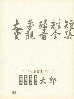 大梦归离短剧免费观看全集完整版