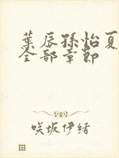 叶辰孙怡夏若雪全部章节