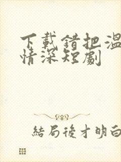 下载错把温柔当情深短剧