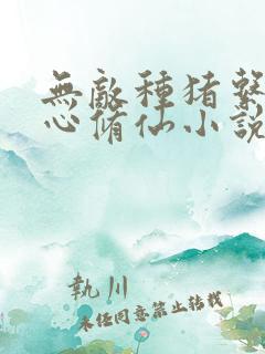 无敌种猪系统甘心修仙小说