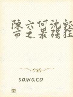 陈六何沈轻舞都市之最强狂兵