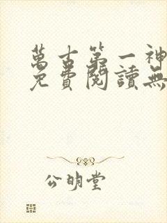 万古第一神全文免费阅读无弹窗