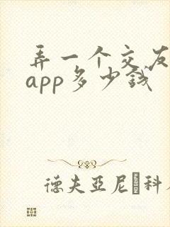 弄一个交友软件app多少钱