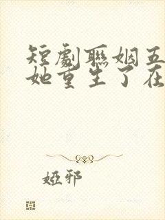 短剧联姻五年后她重生了在线观看