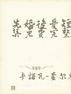 先婚后爱短剧全集免费完整版