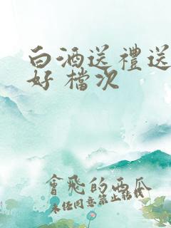 白酒送礼送什么好 档次