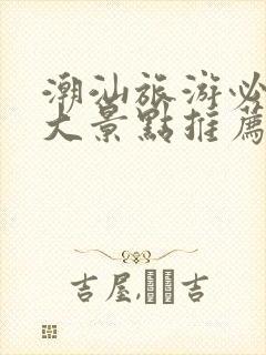 潮汕旅游必去十大景点推荐