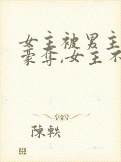 女主被男主强取豪夺,女主不爱男主的小说