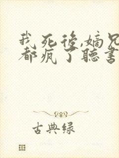 我死后,嫡兄们都疯了听书全文