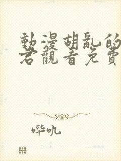 动漫胡乱的深见君观看免费