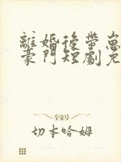 离婚后带崽嫁入豪门短剧免费