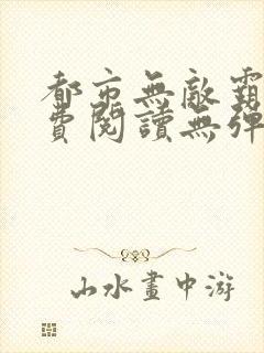 都市无敌霸主免费阅读无弹窗