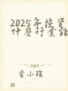 2025年投资什么行业能赚钱