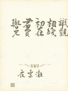 与君初相识全集免费在线观看