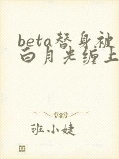 beta替身被白月光缠上后大结局免费阅读