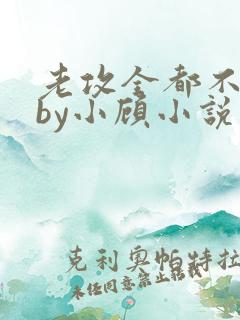 老攻全都不是人by小顾小说免费阅读下