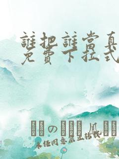 谁把谁当真动漫免费下拉式