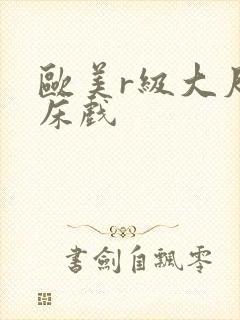 欧美r级大尺度床戏