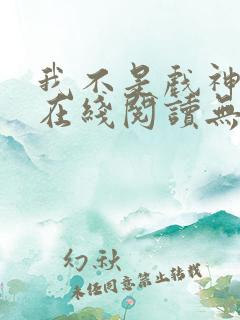 我不是戏神小说在线阅读无弹窗