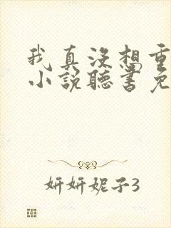 我真没想重生啊小说听书免费