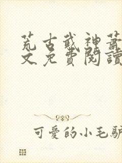 荒古武神萧云全文免费阅读无弹窗