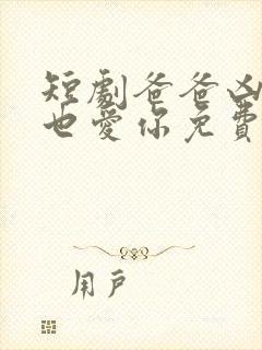 短剧爸爸凶我我也爱你免费观看