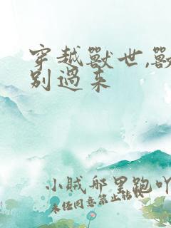 穿越兽世,兽夫别过来