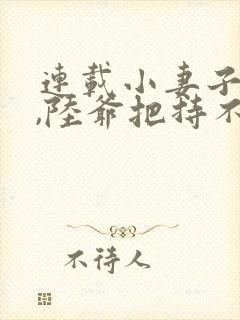 连载小妻子太凶,陆爷把持不住了