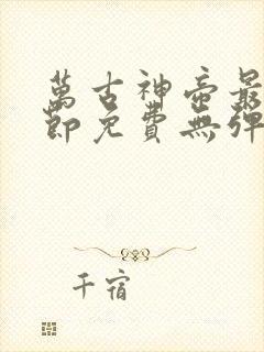 万古神帝最新章节免费无弹窗全文