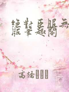 绝对臣服无删减版笔趣阁