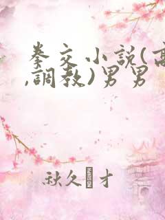 拳交小说(高h,调教)男男