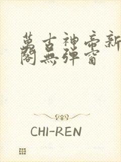 万古神帝新笔趣阁无弹窗