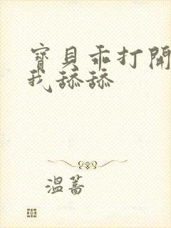 宝贝乖打开腿让我舔舔