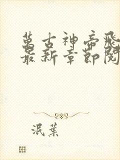 万古神帝飞天鱼最新章节阅