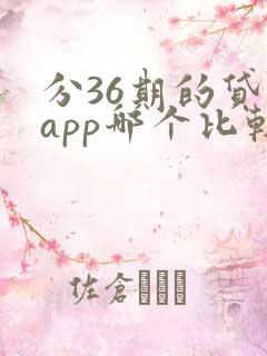 分36期的贷款app哪个比较好申请