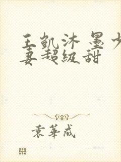 王凯沐 墨少宠妻超级甜