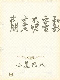 我才不要和你做朋友呢电影评分