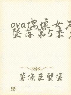 ova偶像女友坠落第5季免费观看