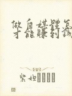 做自媒体怎么样才能赚到钱