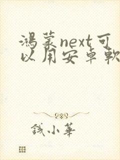 鸿蒙next可以用安卓软件吗