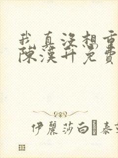 我真没想重生啊陈汉升免费阅读原文