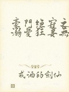 豪门绝宠之峥少溺爱狂妻无弹窗阅读