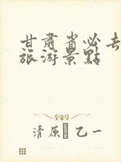 甘肃省必去十大旅游景点