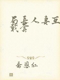 局长人妻互换不戴套