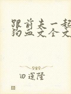 跟前夫一起穿进狗血文全文免费阅读