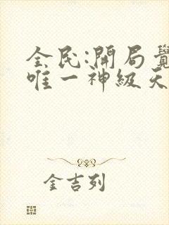 全民:开局觉醒唯一神级天赋无删减全部章节