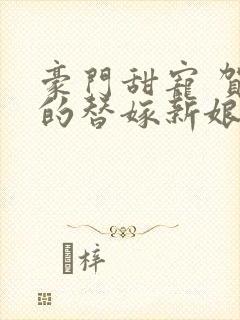 豪门甜宠 贺少的替嫁新娘