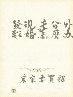 发现老公外遇要离婚怎么办